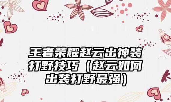 赵云打野攻略（赵云打野攻略，带你征战疆场，无敌出装指南！）